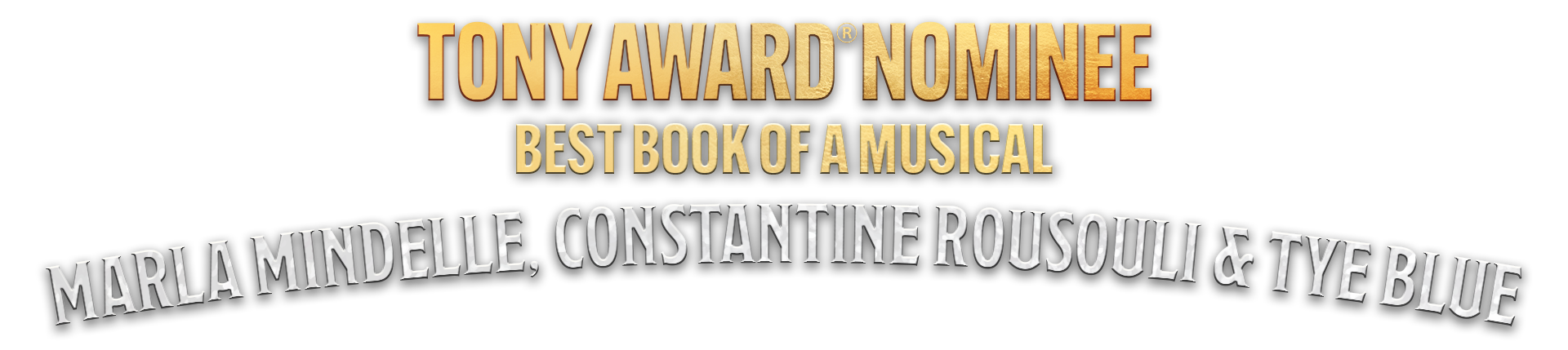 Text graphic with Tony Award Nominee in bold gold letters, Best Book of a Musical in smaller gold letters, and Marla Mindelle, Constantine Rousouli & Tye Blue in large silver letters curved at the bottom.